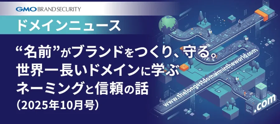 【ドメインニュース】“名前”がブランドをつくり、守る。世界一長いドメインに学ぶネーミングと信頼の話（2025年10月号）