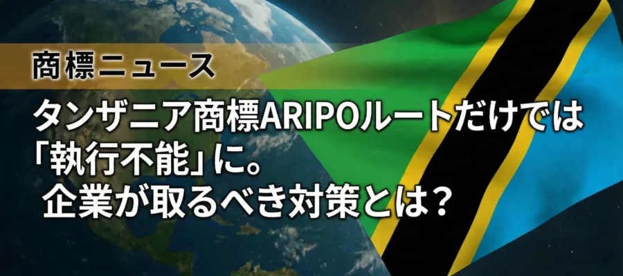 タンザニア商標ARIPOルートだけでは「執行不能」に。企業が取るべき対策とは？
